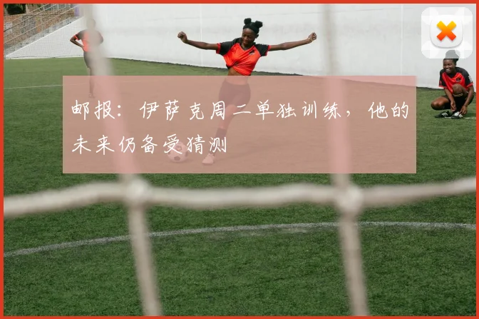 邮报：伊萨克周二单独训练，他的未来仍备受猜测